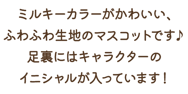 ミルキーカラーがかわいい、ふわふわ生地のマスコットです♪足裏にはキャラクターのイニシャルが入っています！